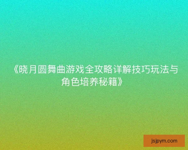 《晓月圆舞曲游戏全攻略详解技巧玩法与角色培养秘籍》