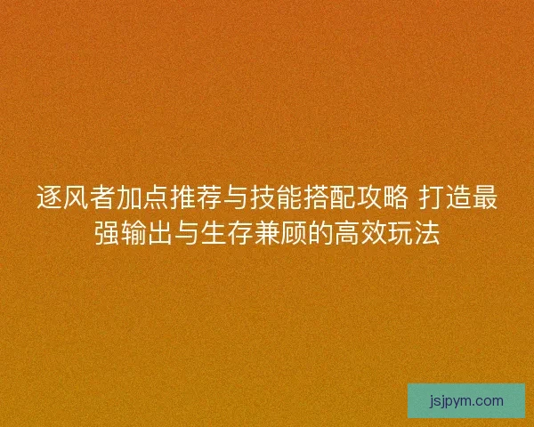 逐风者加点推荐与技能搭配攻略 打造最强输出与生存兼顾的高效玩法