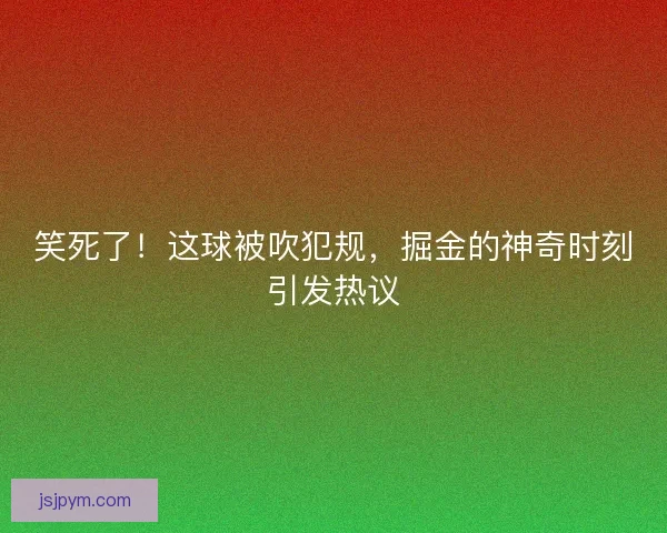 笑死了！这球被吹犯规，掘金的神奇时刻引发热议