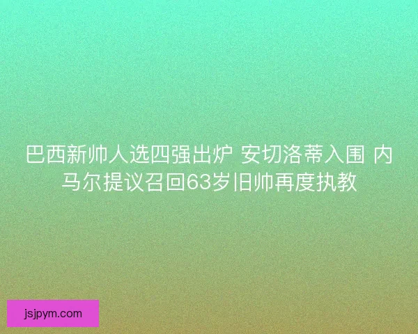 巴西新帅人选四强出炉 安切洛蒂入围 内马尔提议召回63岁旧帅再度执教