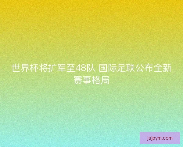 世界杯将扩军至48队 国际足联公布全新赛事格局