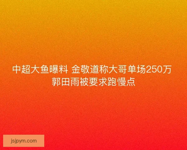 中超大鱼曝料 金敬道称大哥单场250万 郭田雨被要求跑慢点