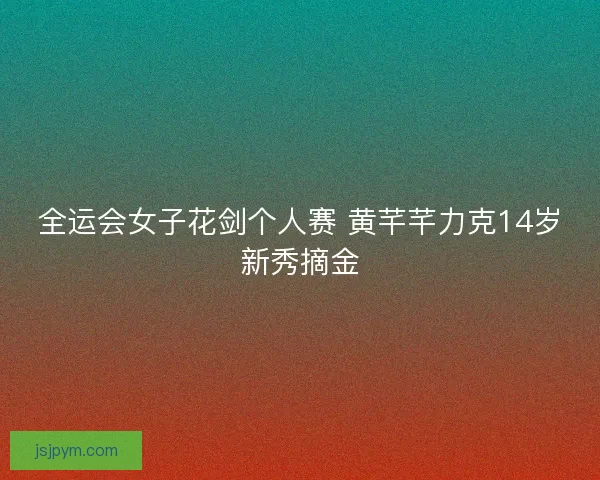 全运会女子花剑个人赛 黄芊芊力克14岁新秀摘金