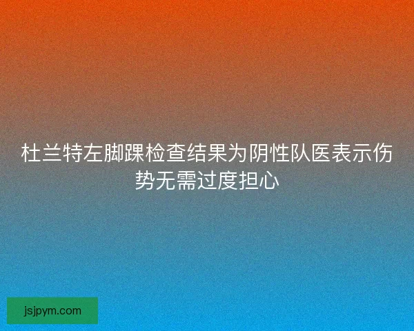 杜兰特左脚踝检查结果为阴性队医表示伤势无需过度担心