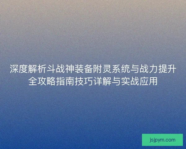 深度解析斗战神装备附灵系统与战力提升全攻略指南技巧详解与实战应用