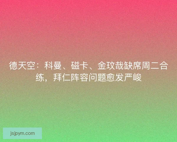 德天空：科曼、磁卡、金玟哉缺席周二合练，拜仁阵容问题愈发严峻