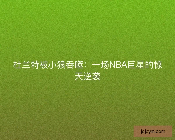 杜兰特被小狼吞噬：一场NBA巨星的惊天逆袭