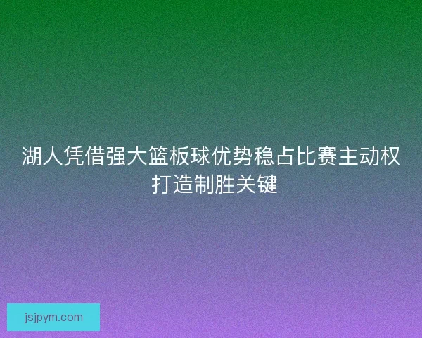 湖人凭借强大篮板球优势稳占比赛主动权 打造制胜关键