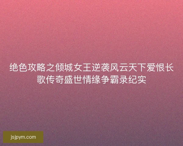 绝色攻略之倾城女王逆袭风云天下爱恨长歌传奇盛世情缘争霸录纪实