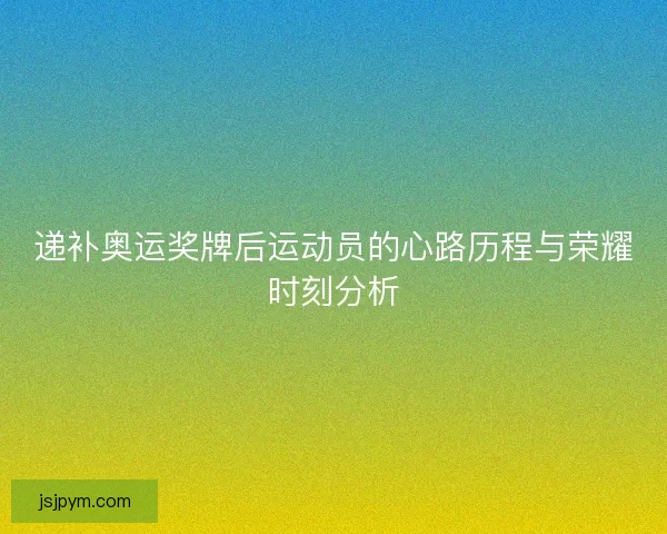 递补奥运奖牌后运动员的心路历程与荣耀时刻分析