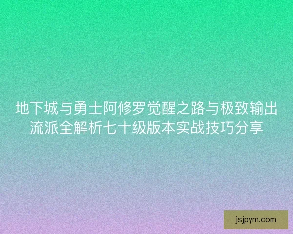 地下城与勇士阿修罗觉醒之路与极致输出流派全解析七十级版本实战技巧分享