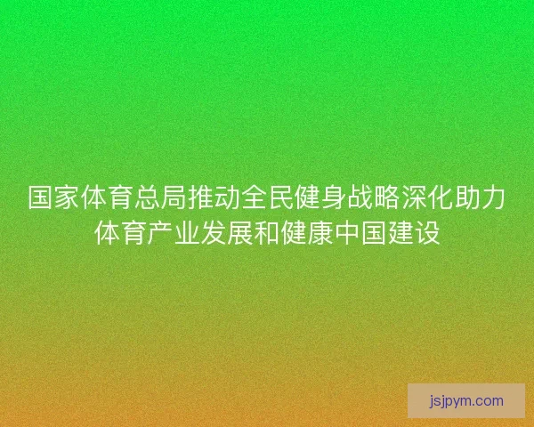 国家体育总局推动全民健身战略深化助力体育产业发展和健康中国建设