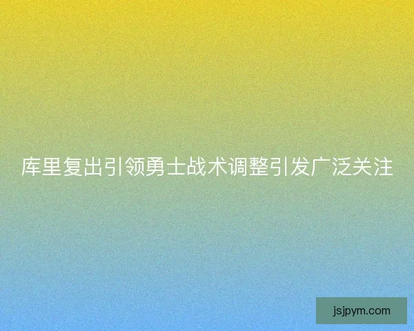 库里复出引领勇士战术调整引发广泛关注