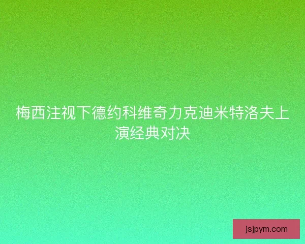 梅西注视下德约科维奇力克迪米特洛夫上演经典对决