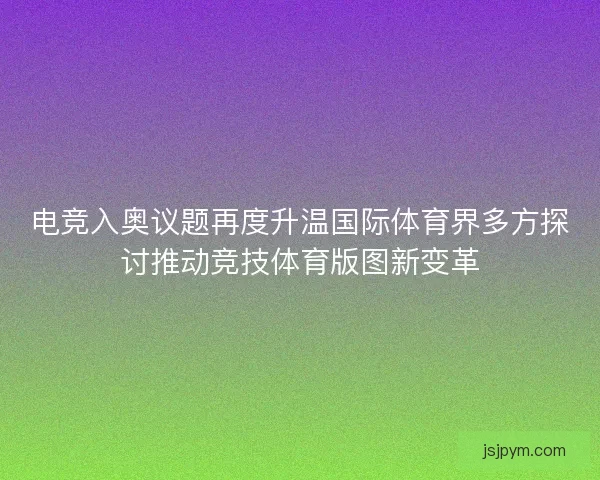 电竞入奥议题再度升温国际体育界多方探讨推动竞技体育版图新变革